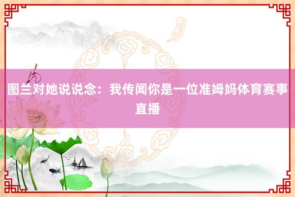 图兰对她说说念：我传闻你是一位准姆妈体育赛事直播