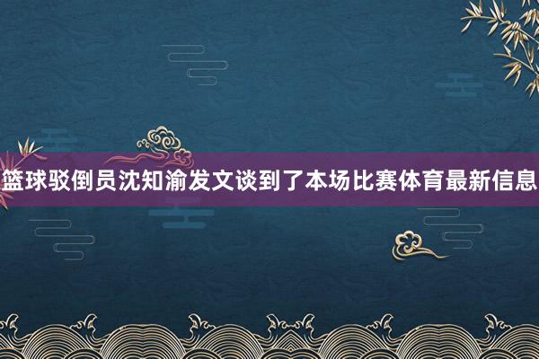 篮球驳倒员沈知渝发文谈到了本场比赛体育最新信息