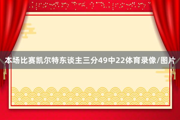 本场比赛凯尔特东谈主三分49中22体育录像/图片