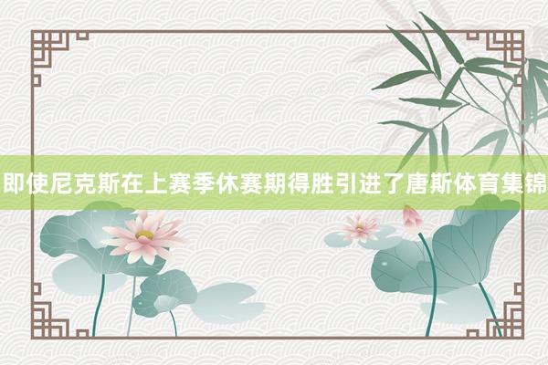 即使尼克斯在上赛季休赛期得胜引进了唐斯体育集锦