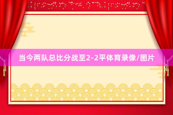 当今两队总比分战至2-2平体育录像/图片