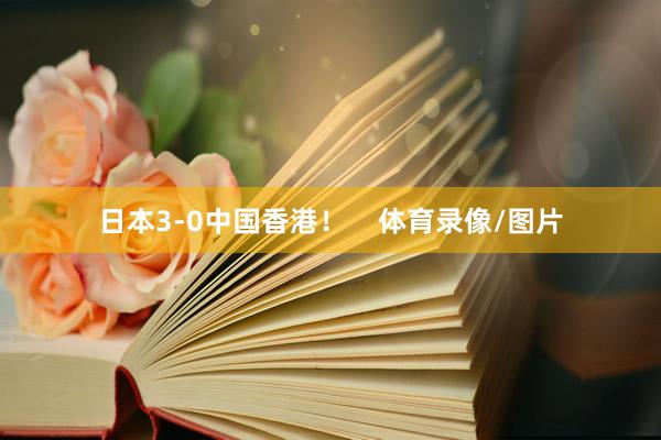 日本3-0中国香港！    体育录像/图片